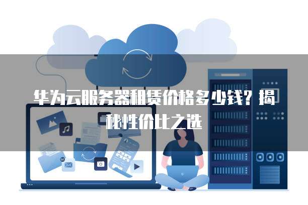 华为云服务器租赁价格多少钱?揭秘性价比之选