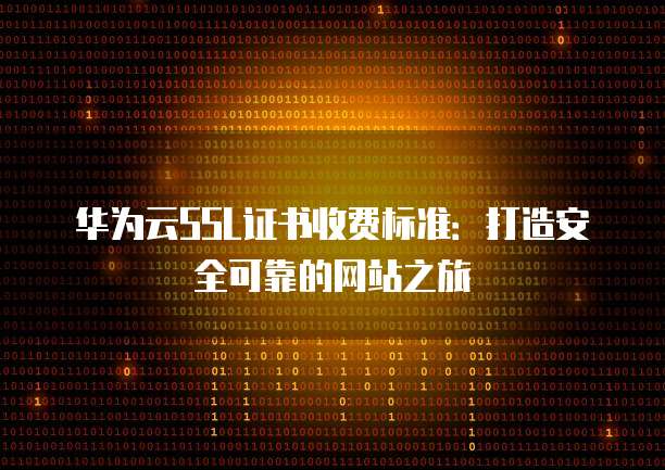 华为云SSL证书收费标准：打造安全可靠的网站之旅