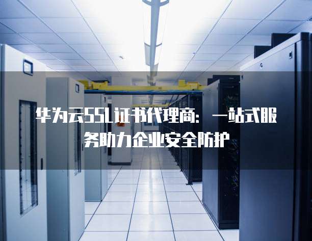 华为云SSL证书代理商:一站式服务助力企业安全防护