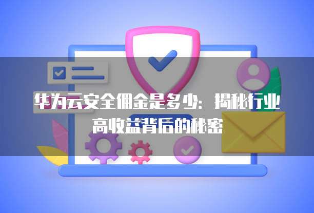 华为云安全佣金是多少:揭秘行业高收益背后的秘密