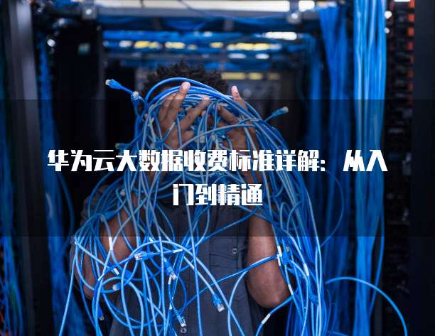 华为云大数据收费标准详解:从入门到精通