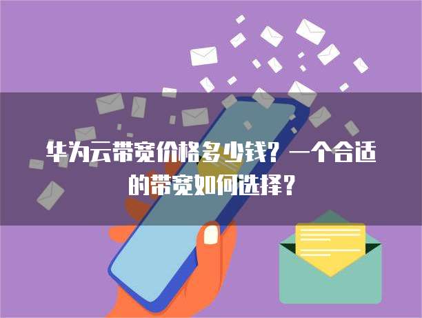 华为云带宽价格多少钱？一个合适的带宽如何选择？