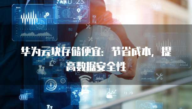 华为云块存储便宜:节省成本,提高数据安全性