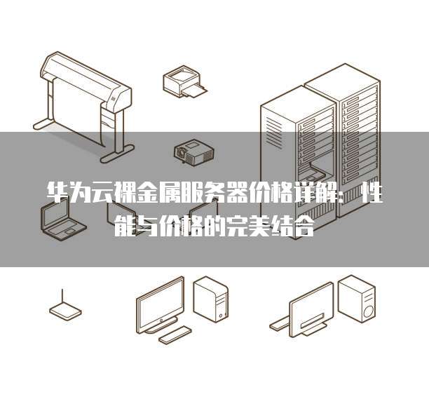 华为云裸金属服务器价格详解:性能与价格的完美结合