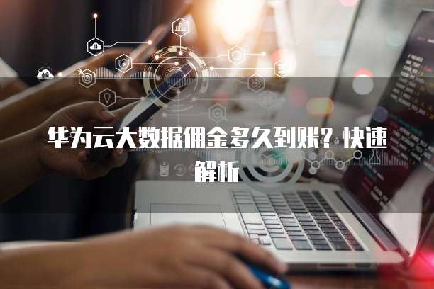 华为云大数据佣金多久到账?快速解析