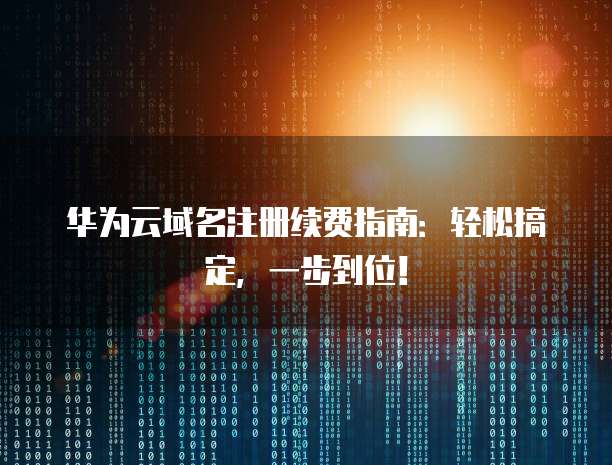 华为云域名注册续费指南:轻松搞定,一步到位!