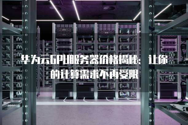 华为云GPU服务器价格揭秘:让你的计算需求不再受限