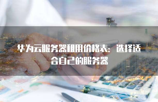 华为云服务器租用价格表:选择适合自己的服务器