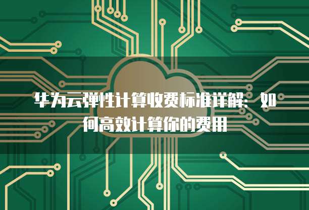 华为云弹性计算收费标准详解：如何高效计算你的费用