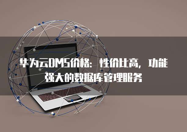 华为云DMS价格:性价比高,功能强大的数据库管理服务