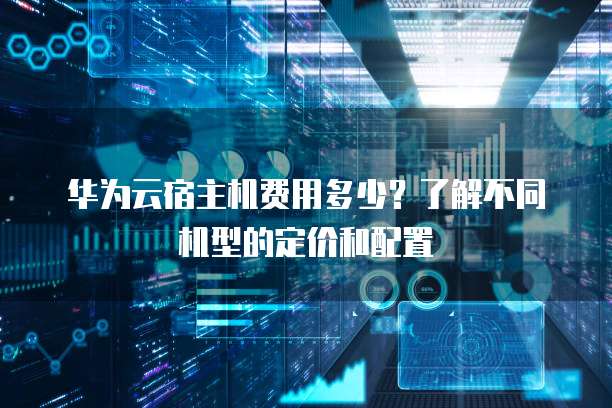 华为云宿主机费用多少?了解不同机型的定价和配置