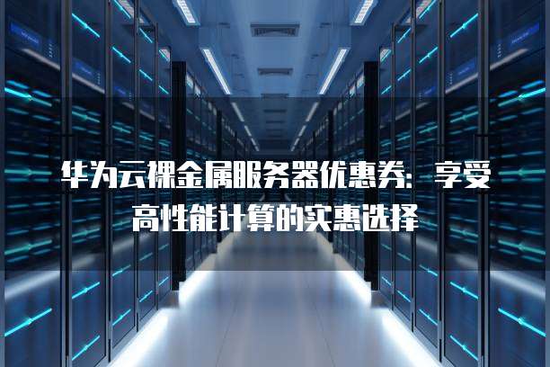 华为云裸金属服务器优惠券:享受高性能计算的实惠选择