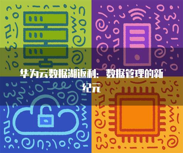 华为云数据湖返利:数据管理的新纪元
