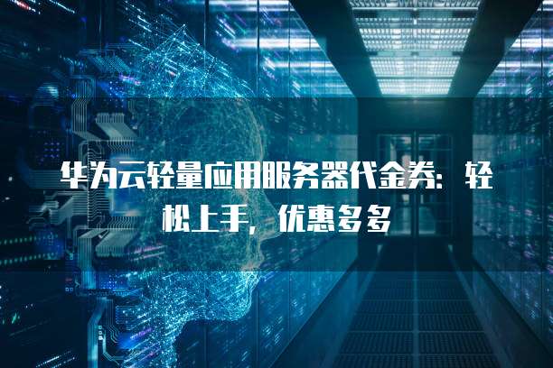 华为云轻量应用服务器代金券:轻松上手,优惠多多