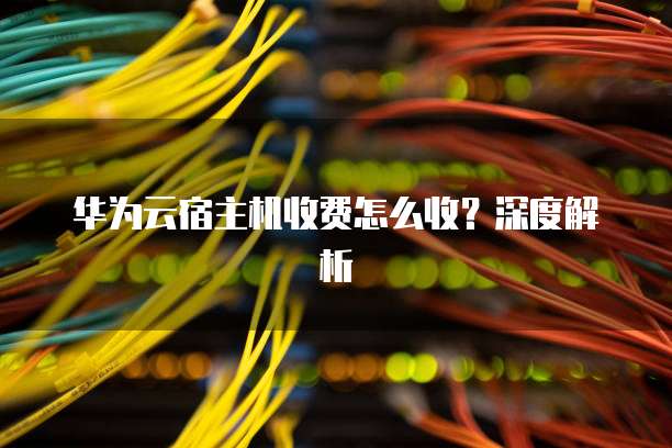华为云宿主机收费怎么收?深度解析