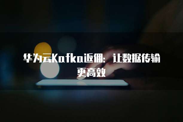 华为云Kafka返佣:让数据传输更高效