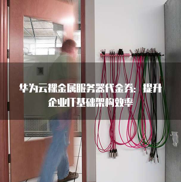 华为云裸金属服务器代金券:提升企业IT基础架构效率