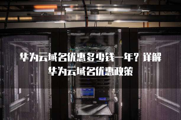 华为云域名优惠多少钱一年?详解华为云域名优惠政策