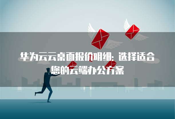 华为云云桌面报价明细: 选择适合您的云端办公方案