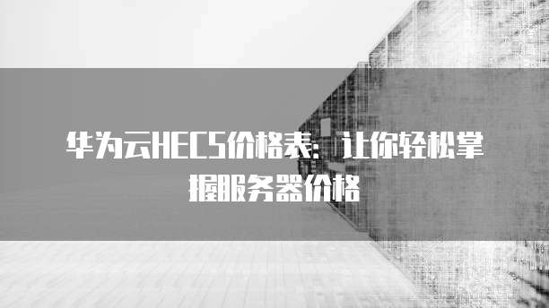 华为云HECS价格表：让你轻松掌握服务器价格