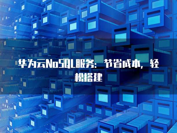 华为云NoSQL服务:节省成本,轻松搭建