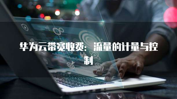 华为云带宽收费:流量的计量与控制