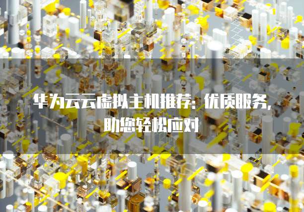 华为云云虚拟主机推荐: 优质服务, 助您轻松应对