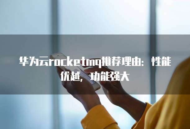 华为云rocketmq推荐理由:性能优越,功能强大