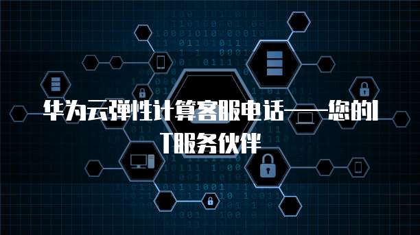 华为云弹性计算客服电话——您的IT服务伙伴