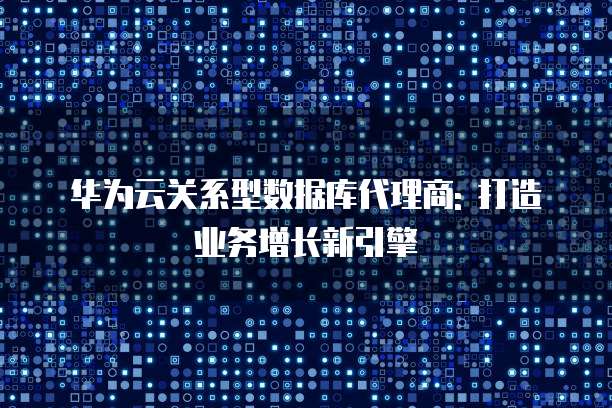 华为云关系型数据库代理商: 打造业务增长新引擎