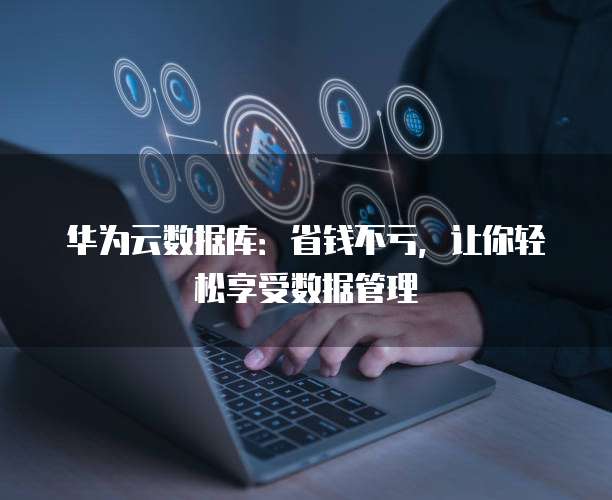 华为云数据库:省钱不亏,让你轻松享受数据管理