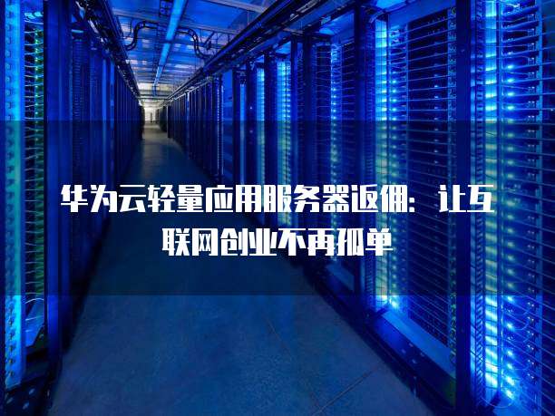 华为云轻量应用服务器返佣:让互联网创业不再孤单