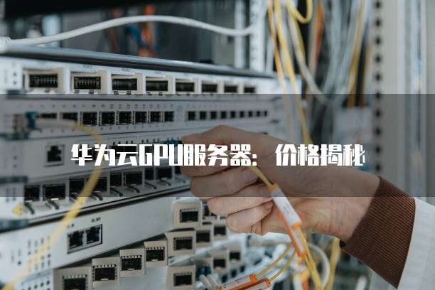 华为云GPU服务器:价格揭秘