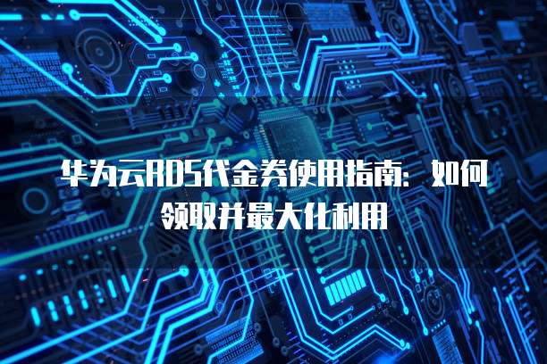 华为云RDS代金券使用指南:如何领取并最大化利用