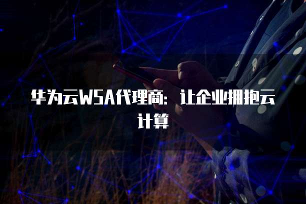 华为云WSA代理商:让企业拥抱云计算