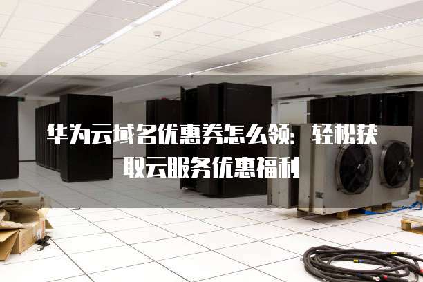 华为云域名优惠券怎么领:轻松获取云服务优惠福利