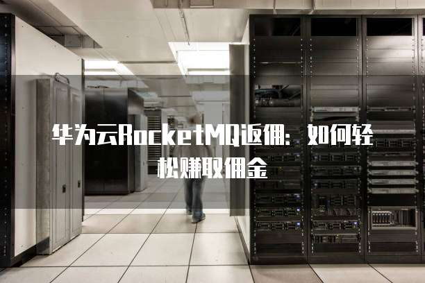 华为云RocketMQ返佣:如何轻松赚取佣金
