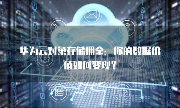 华为云对象存储佣金:你的数据价值如何变现?