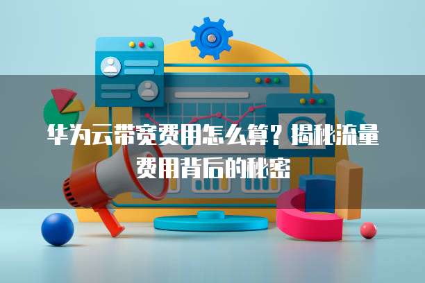 华为云带宽费用怎么算?揭秘流量费用背后的秘密