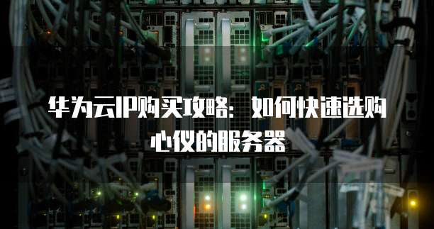 华为云IP购买攻略:如何快速选购心仪的服务器