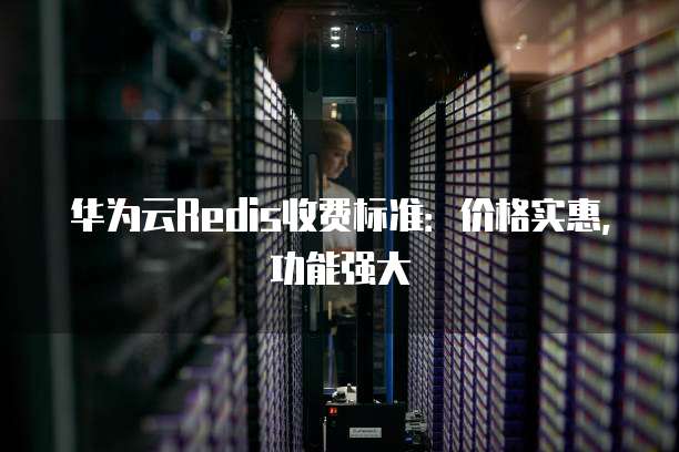 华为云Redis收费标准:价格实惠,功能强大