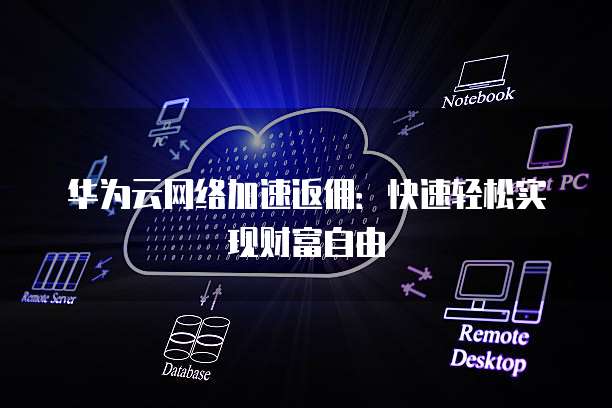 华为云网络加速返佣:快速轻松实现财富自由