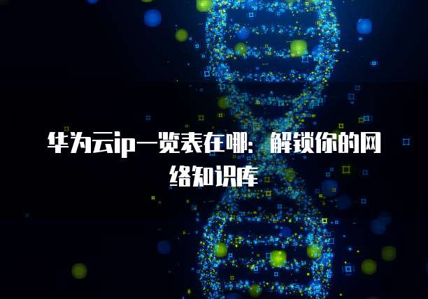 华为云ip一览表在哪:解锁你的网络知识库