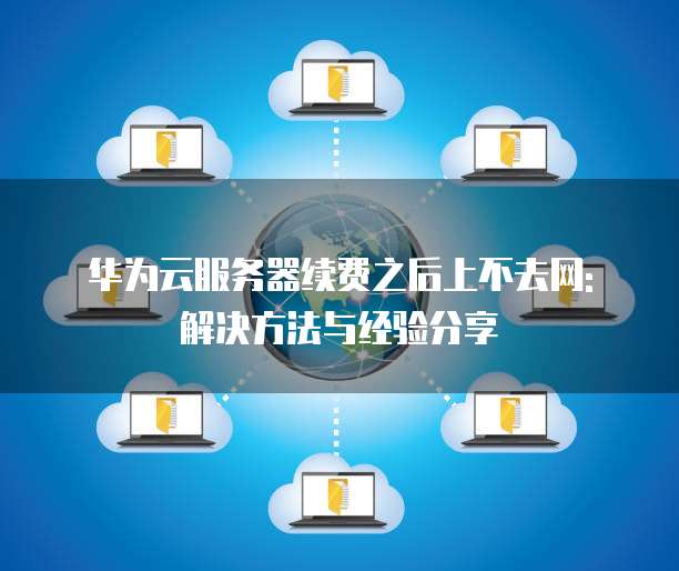 华为云服务器续费之后上不去网: 解决方法与经验分享