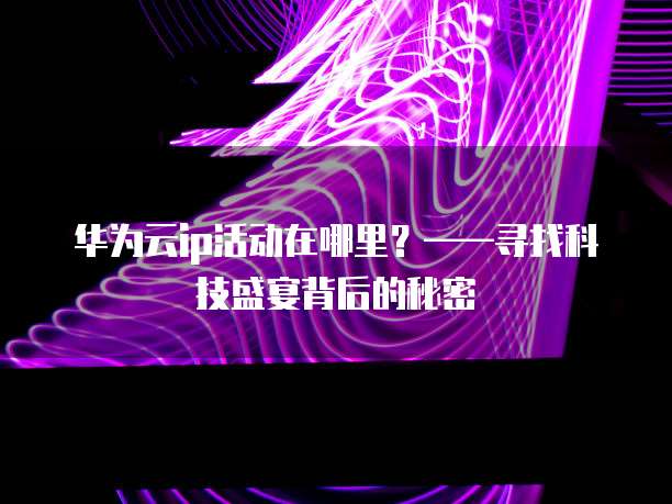 华为云ip活动在哪里?——寻找科技盛宴背后的秘密