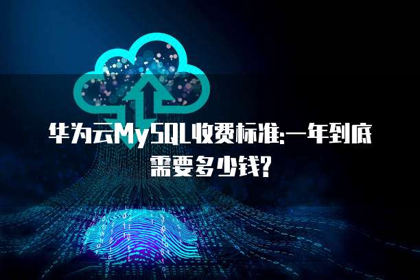 华为云MySQL收费标准:一年到底需要多少钱?
