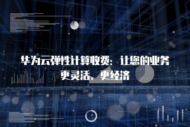 华为云弹性计算收费：让您的业务更灵活、更经济