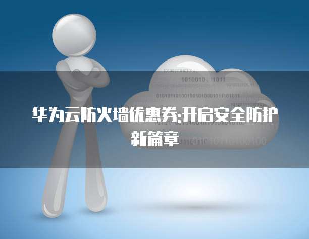 华为云防火墙优惠券:开启安全防护新篇章