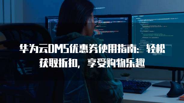 华为云DMS优惠券使用指南:轻松获取折扣,享受购物乐趣