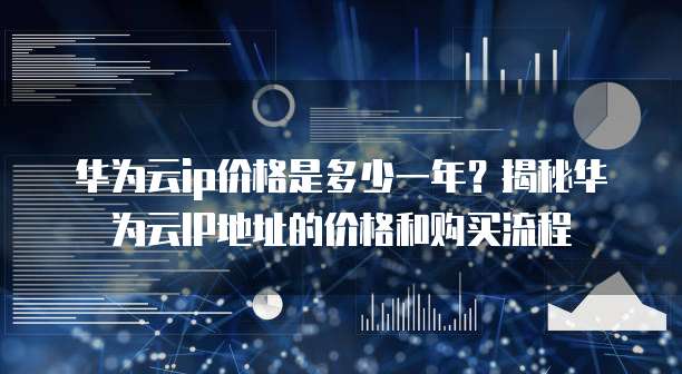 华为云ip价格是多少一年？揭秘华为云IP地址的价格和购买流程